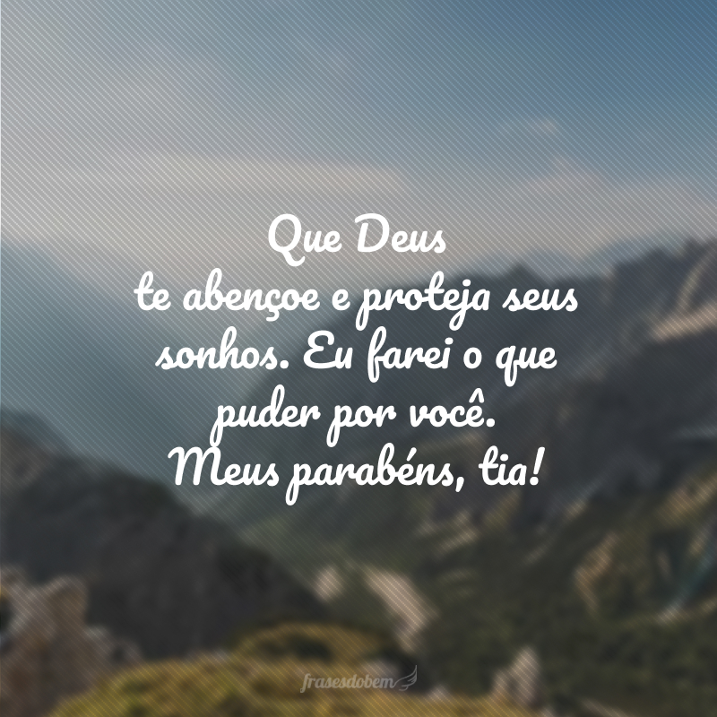 Que Deus te abençoe e proteja seus sonhos. Eu farei o que puder por você. Meus parabéns, tia!