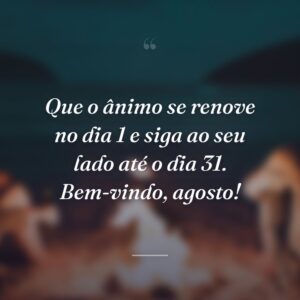 Que o ânimo se renove no dia 1 e siga ao seu lado até o dia 31. Bem-vindo, agosto!