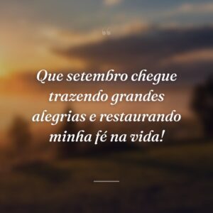 Que setembro chegue trazendo grandes alegrias e restaurando minha fé na vida!