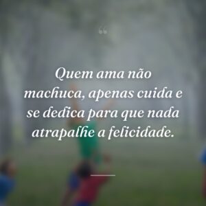Quem ama não machuca, apenas cuida e se dedica para que nada atrapalhe a felicidade.