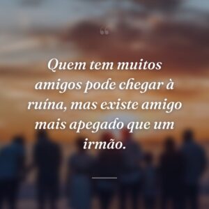 Quem tem muitos amigos pode chegar à ruína, mas existe amigo mais apegado que um irmão.