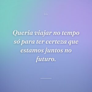 Queria viajar no tempo só para ter certeza que estamos juntos no futuro.