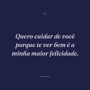 Quero cuidar de você porque te ver bem é a minha maior felicidade.