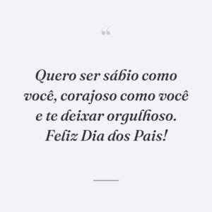 Quero ser sábio como você, corajoso como você e te deixar orgulhoso. Feliz Dia dos Pais!