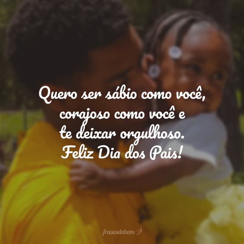 Quero ser sábio como você, corajoso como você e te deixar orgulhoso. Feliz Dia dos Pais!