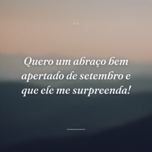 Quero um abraço bem apertado de setembro e que ele me surpreenda!