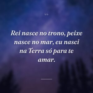 Rei nasce no trono, peixe nasce no mar, eu nasci na Terra só para te amar.