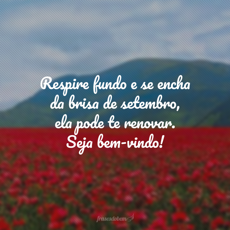 Respire fundo e se encha da brisa de setembro, ela pode te renovar. Seja bem-vindo!