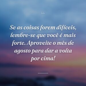 Se as coisas forem difíceis, lembre-se que você é mais forte. Aproveite o mês de agosto para dar a volta por cima!