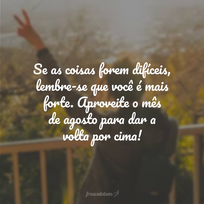 Se as coisas forem difíceis, lembre-se que você é mais forte. Aproveite o mês de agosto para dar a volta por cima!