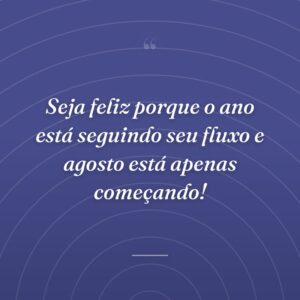 Seja feliz porque o ano está seguindo seu fluxo e agosto está apenas começando!