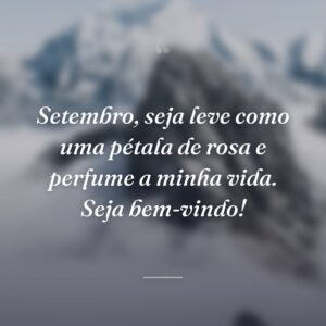 Setembro, seja leve como uma pétala de rosa e perfume a minha vida. Seja bem-vindo!