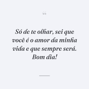 Só de te olhar, sei que você é o amor da minha vida e que sempre será. Bom dia!