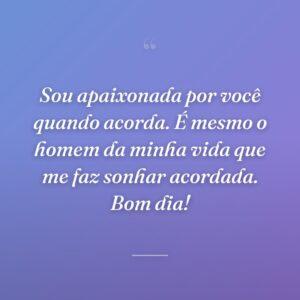 Sou apaixonada por você quando acorda. É mesmo o  homem da minha vida que me faz sonhar acordada. Bom dia!