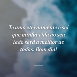 Te amo eternamente e sei que minha vida ao seu lado será a melhor de todas. Bom dia!