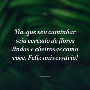 Tia, que seu caminhar seja cercado de flores lindas e cheirosas como você. Feliz aniversário!