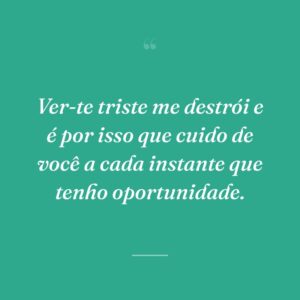 Ver-te triste me destrói e é por isso que cuido de você a cada instante que tenho oportunidade.