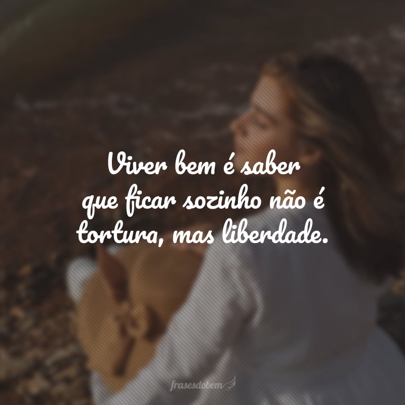 Viver bem é saber que ficar sozinho não é tortura, mas liberdade.