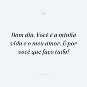 Bom dia. Você é a minha vida e o meu amor. É por você que faço tudo!