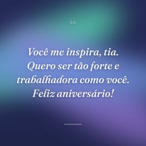 Você me inspira, tia. Quero ser tão forte e trabalhadora como você. Feliz aniversário!