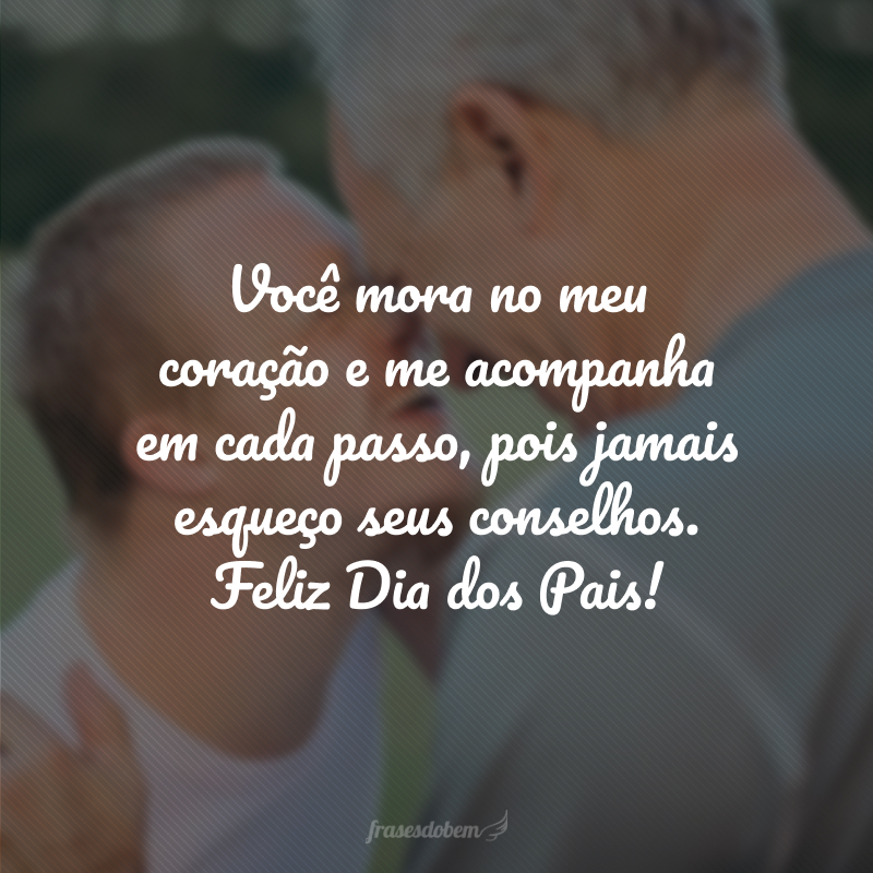 Você mora no meu coração e me acompanha em cada passo, pois jamais esqueço seus conselhos. Feliz Dia dos Pais!