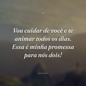 Vou cuidar de você e te animar todos os dias. Essa é minha promessa para nós dois!
