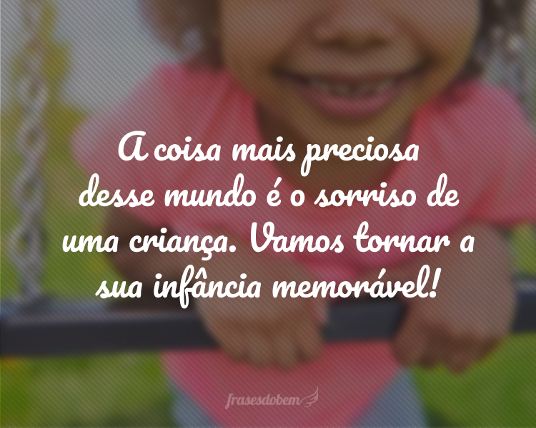 A coisa mais preciosa desse mundo é o sorriso de uma criança. Vamos tornar a sua infância memorável!