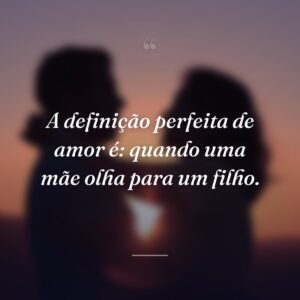 A definição perfeita de amor é: quando uma mãe olha para um filho.