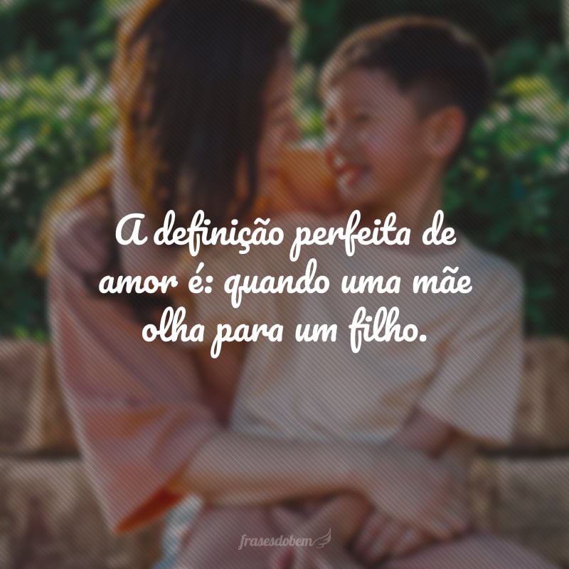 A definição perfeita de amor é: quando uma mãe olha para um filho.