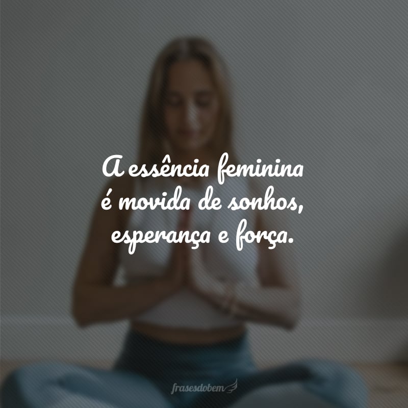 A essência feminina é movida de sonhos, esperança e força.