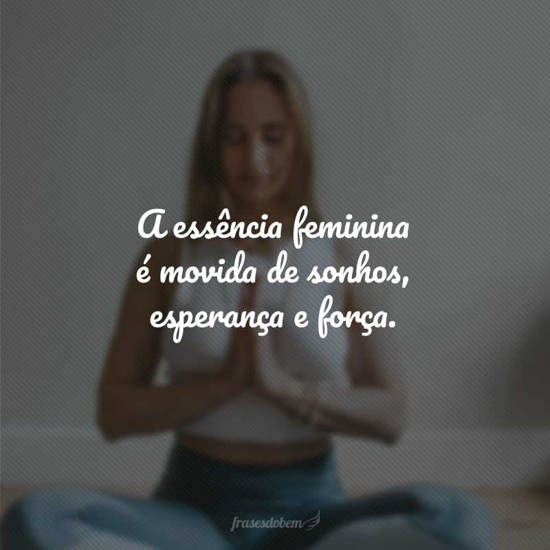 A essência feminina é movida de sonhos, esperança e força.