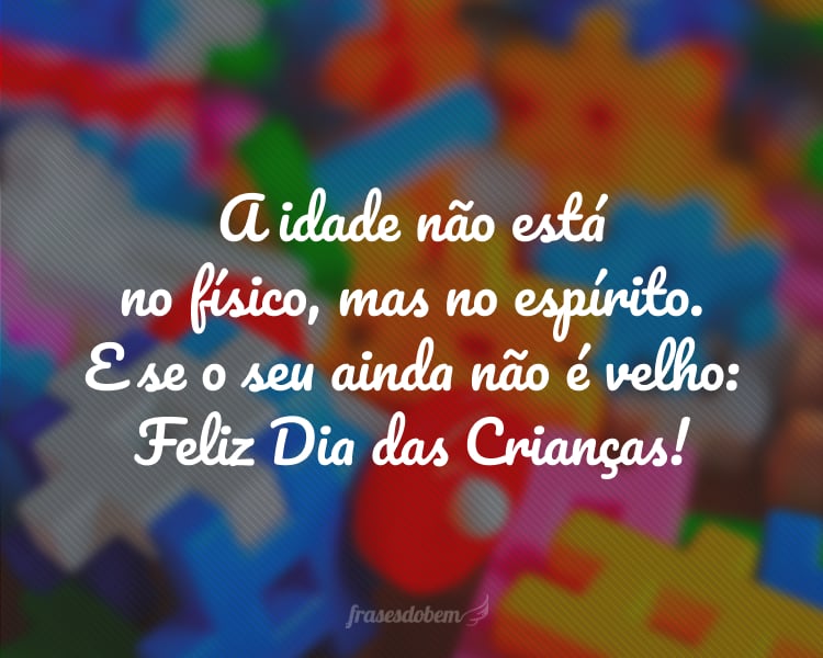 A idade não está no físico, mas no espírito. E se o seu ainda não é velho: Feliz Dia das Crianças!