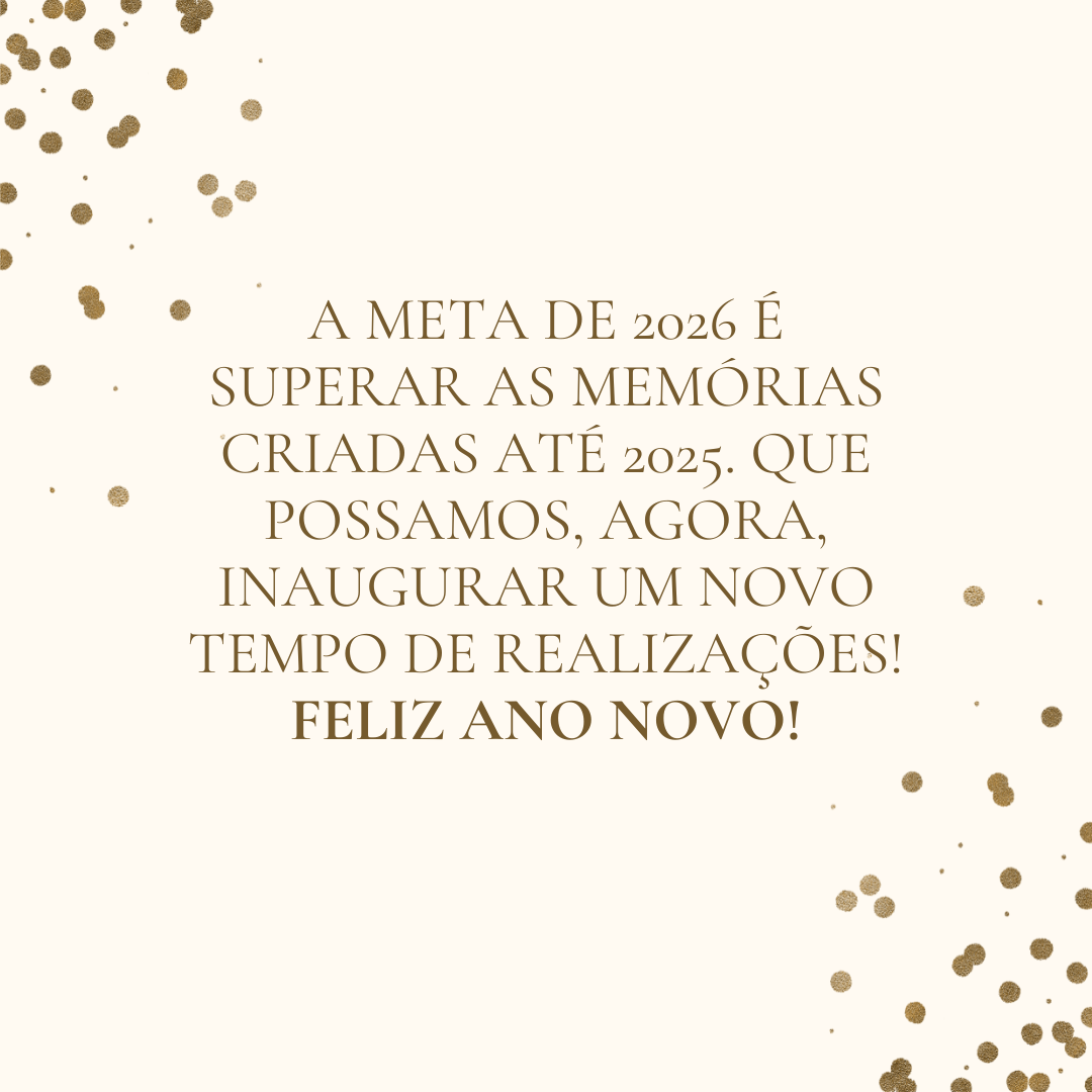 A meta de 2026 é superar as memórias criadas até 2025. Que possamos, agora, inaugurar um novo tempo de realizações! Feliz Ano Novo!