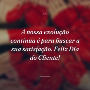 A nossa evolução contínua é para buscar a sua satisfação. Feliz Dia do Cliente!