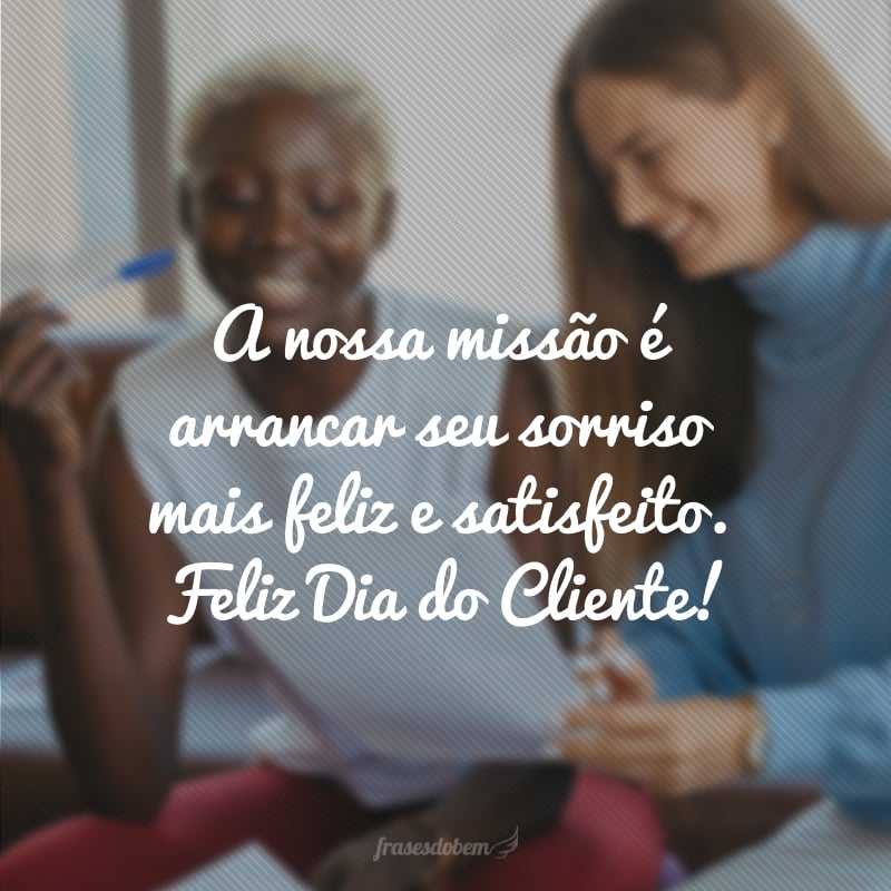 A nossa missão é arrancar seu sorriso mais feliz e satisfeito. Feliz Dia do Cliente!