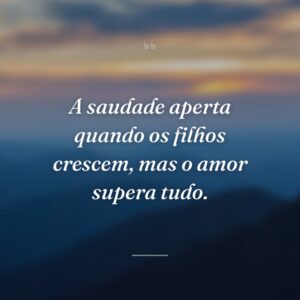 A saudade aperta quando os filhos crescem, mas o amor supera tudo.