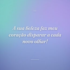 A sua beleza faz meu coração disparar a cada novo olhar!