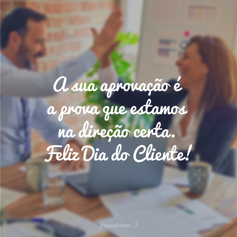 A sua aprovação é a prova que estamos na direção certa. Feliz Dia do Cliente!