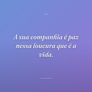 A sua companhia é paz nessa loucura que é a vida.