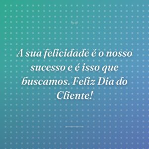 A sua felicidade é o nosso sucesso e é isso que buscamos. Feliz Dia do Cliente!