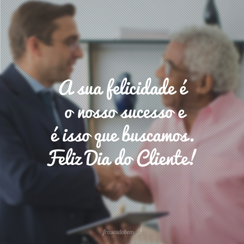 A sua felicidade é o nosso sucesso e é isso que buscamos. Feliz Dia do Cliente!