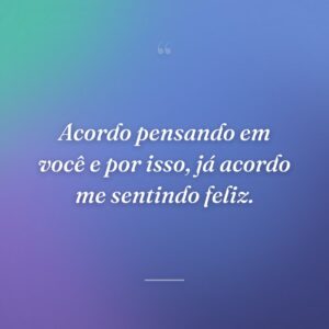 Acordo pensando em você e por isso, já acordo me sentindo feliz.