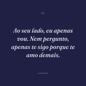 Ao seu lado, eu apenas vou. Nem pergunto, apenas te sigo porque te amo demais.