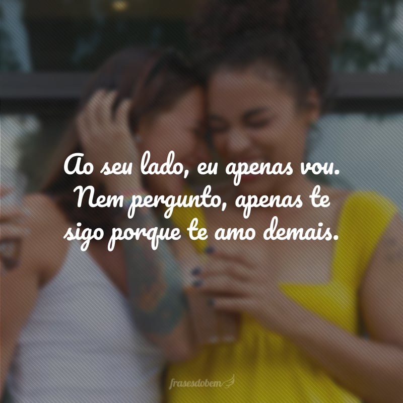 Ao seu lado, eu apenas vou. Nem pergunto, apenas te sigo porque te amo demais.