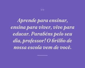Aprende para ensinar, ensina para viver, vive para educar. Parabéns pelo seu dia, professor! O brilho de nossa escola vem de você.