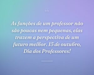 As funções de um professor não são poucas nem pequenas, elas trazem a perspectiva de um futuro melhor. 15 de outubro, Dia dos Professores!