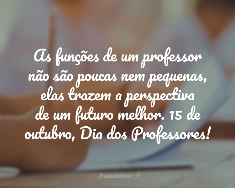 As funções de um professor não são poucas nem pequenas, elas trazem a perspectiva de um futuro melhor. 15 de outubro, Dia dos Professores!