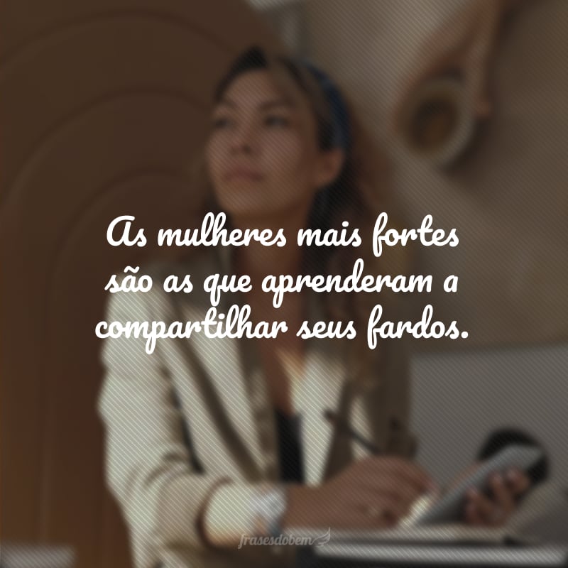 As mulheres mais fortes são as que aprenderam a compartilhar seus fardos. 