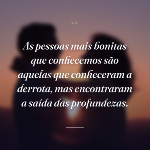As pessoas mais bonitas que conhecemos são aquelas que conheceram a derrota, mas encontraram a saída das profundezas.