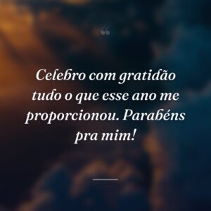 Celebro com gratidão tudo o que esse ano me proporcionou. Parabéns pra mim!
